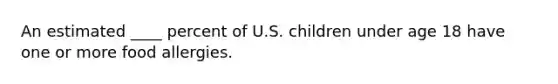 An estimated ____ percent of U.S. children under age 18 have one or more food allergies.