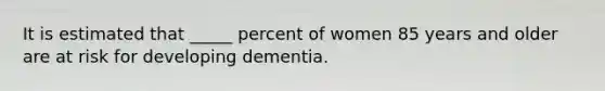 It is estimated that _____ percent of women 85 years and older are at risk for developing dementia.