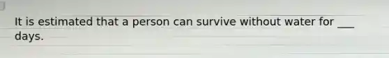 It is estimated that a person can survive without water for ___ days.