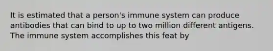 It is estimated that a person's immune system can produce antibodies that can bind to up to two million different antigens. The immune system accomplishes this feat by