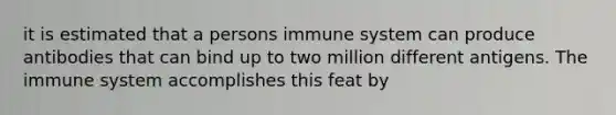 it is estimated that a persons immune system can produce antibodies that can bind up to two million different antigens. The immune system accomplishes this feat by