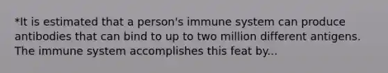 *It is estimated that a person's immune system can produce antibodies that can bind to up to two million different antigens. The immune system accomplishes this feat by...