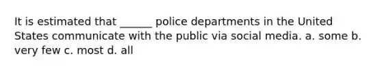 It is estimated that ______ police departments in the United States communicate with the public via social media. a. some b. very few c. most d. all