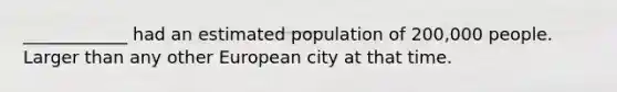 ____________ had an estimated population of 200,000 people. Larger than any other European city at that time.