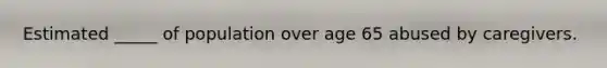 Estimated _____ of population over age 65 abused by caregivers.