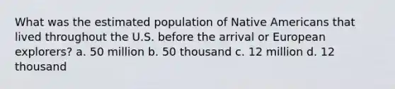 What was the estimated population of Native Americans that lived throughout the U.S. before the arrival or European explorers? a. 50 million b. 50 thousand c. 12 million d. 12 thousand