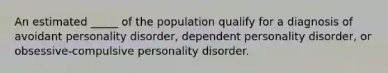 An estimated _____ of the population qualify for a diagnosis of avoidant personality disorder, dependent personality disorder, or obsessive-compulsive personality disorder.