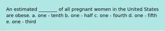 An estimated ________ of all pregnant women in the United States are obese. a. one - tenth b. one - half c. one - fourth d. one - fifth e. one - third