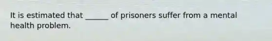 It is estimated that ______ of prisoners suffer from a mental health problem.