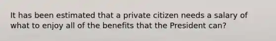 It has been estimated that a private citizen needs a salary of what to enjoy all of the benefits that the President can?