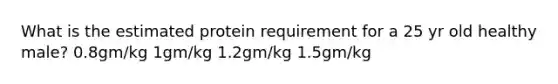 What is the estimated protein requirement for a 25 yr old healthy male? 0.8gm/kg 1gm/kg 1.2gm/kg 1.5gm/kg