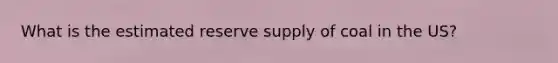 What is the estimated reserve supply of coal in the US?