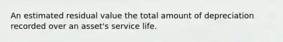 An estimated residual value the total amount of depreciation recorded over an asset's service life.