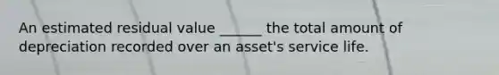 An estimated residual value ______ the total amount of depreciation recorded over an asset's service life.