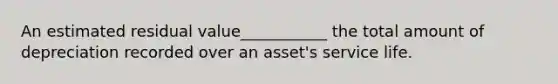 An estimated residual value___________ the total amount of depreciation recorded over an asset's service life.