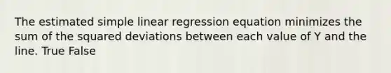 The estimated simple linear regression equation minimizes the sum of the squared deviations between each value of Y and the line. True False