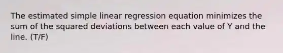 The estimated simple linear regression equation minimizes the sum of the squared deviations between each value of Y and the line. (T/F)