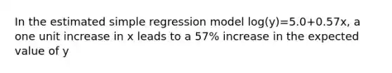 In the estimated simple regression model log(y)=5.0+0.57x, a one unit increase in x leads to a 57% increase in the expected value of y