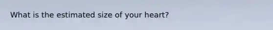 What is the estimated size of your heart?