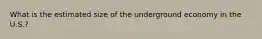 What is the estimated size of the underground economy in the U.S.?