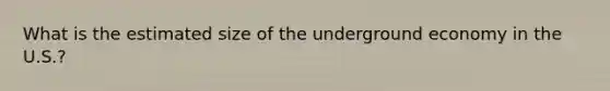 What is the estimated size of the underground economy in the U.S.?