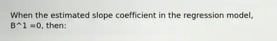 When the estimated slope coefficient in the regression model, B^1 =0, then: