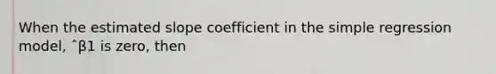 When the estimated slope coefficient in the simple regression model, ˆβ1 is zero, then