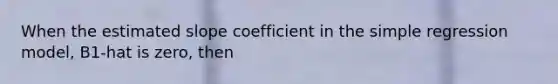 When the estimated slope coefficient in the simple regression model, B1-hat is zero, then