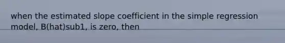 when the estimated slope coefficient in the simple regression model, B(hat)sub1, is zero, then