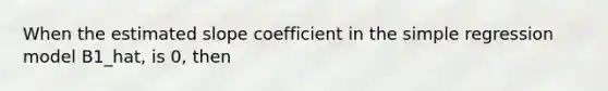 When the estimated slope coefficient in the simple regression model B1_hat, is 0, then