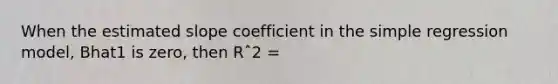 When the estimated slope coefficient in the simple regression model, Bhat1 is zero, then Rˆ2 =