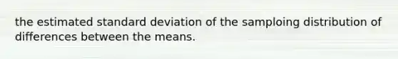 the estimated standard deviation of the samploing distribution of differences between the means.