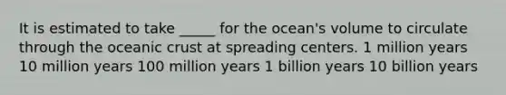 ​It is estimated to take _____ for the ocean's volume to circulate through the oceanic crust at spreading centers. ​1 million years 10 million years ​100 million years ​1 billion years ​10 billion years