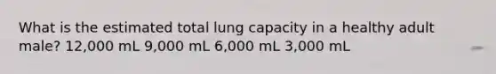 What is the estimated total lung capacity in a healthy adult male? 12,000 mL 9,000 mL 6,000 mL 3,000 mL