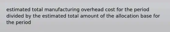 estimated total manufacturing overhead cost for the period divided by the estimated total amount of the allocation base for the period