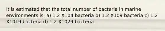 It is estimated that the total number of bacteria in marine environments is: a) 1.2 X104 bacteria b) 1.2 X109 bacteria c) 1.2 X1019 bacteria d) 1.2 X1029 bacteria