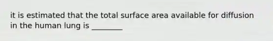 it is estimated that the total surface area available for diffusion in the human lung is ________