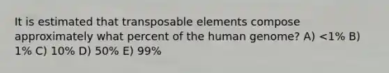 It is estimated that transposable elements compose approximately what percent of the human genome? A) <1% B) 1% C) 10% D) 50% E) 99%