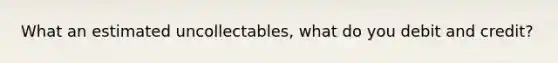 What an estimated uncollectables, what do you debit and credit?