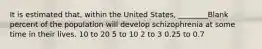 It is estimated that, within the United States, ________Blank percent of the population will develop schizophrenia at some time in their lives. 10 to 20 5 to 10 2 to 3 0.25 to 0.7