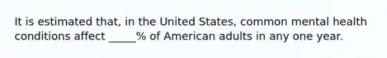 It is estimated that, in the United States, common mental health conditions affect _____% of American adults in any one year.