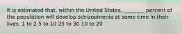 It is estimated that, within the United States, ________ percent of the population will develop schizophrenia at some time in their lives. 1 to 2 5 to 10 25 to 30 10 to 20