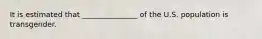 It is estimated that _______________ of the U.S. population is transgender.