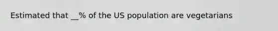 Estimated that __% of the US population are vegetarians