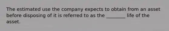 The estimated use the company expects to obtain from an asset before disposing of it is referred to as the ________ life of the asset.