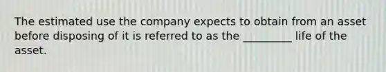 The estimated use the company expects to obtain from an asset before disposing of it is referred to as the _________ life of the asset.