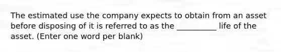 The estimated use the company expects to obtain from an asset before disposing of it is referred to as the __________ life of the asset. (Enter one word per blank)