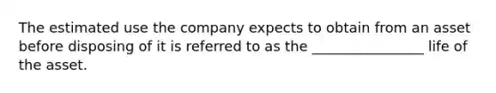 The estimated use the company expects to obtain from an asset before disposing of it is referred to as the ________________ life of the asset.