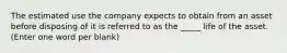 The estimated use the company expects to obtain from an asset before disposing of it is referred to as the _____ life of the asset. (Enter one word per blank)