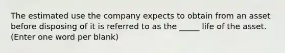 The estimated use the company expects to obtain from an asset before disposing of it is referred to as the _____ life of the asset. (Enter one word per blank)